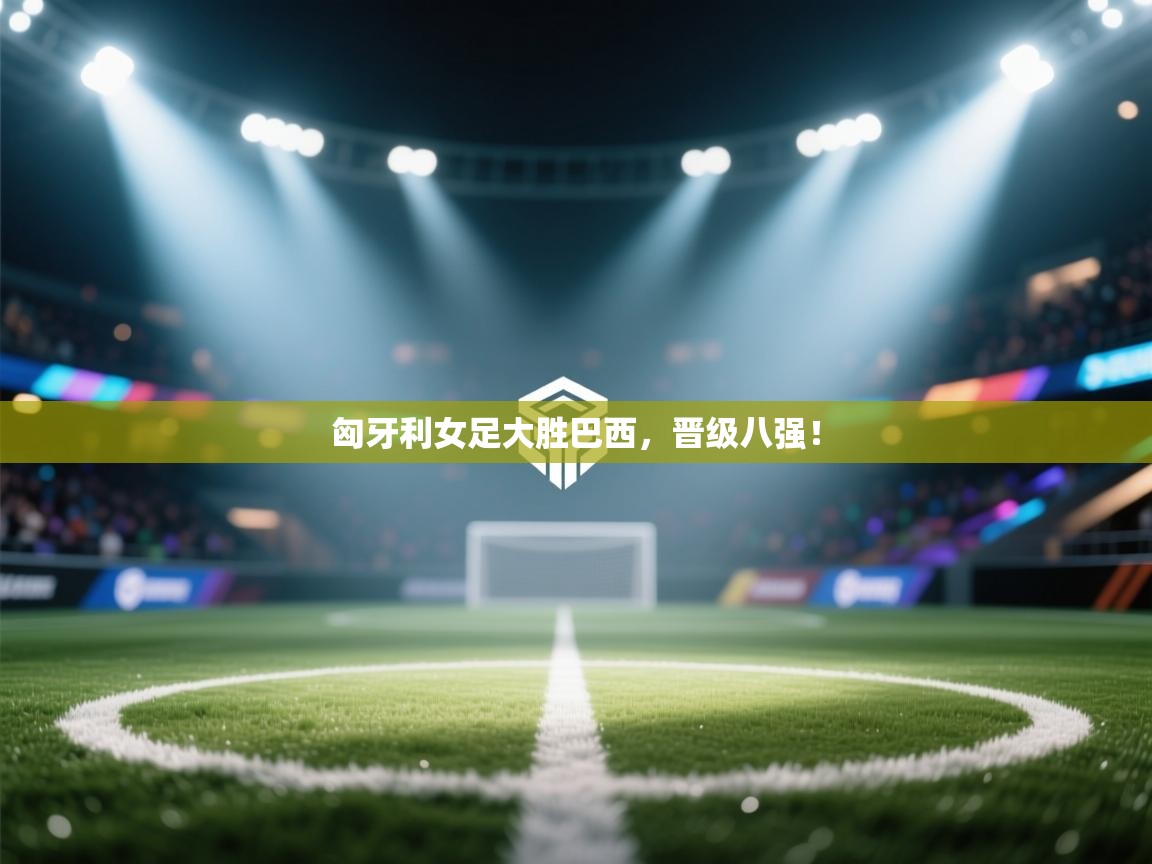 匈牙利女足大胜巴西,晋级八强! 第1张