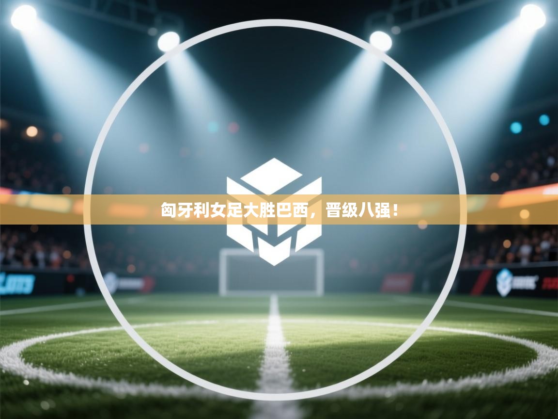 匈牙利女足大胜巴西,晋级八强! 第2张