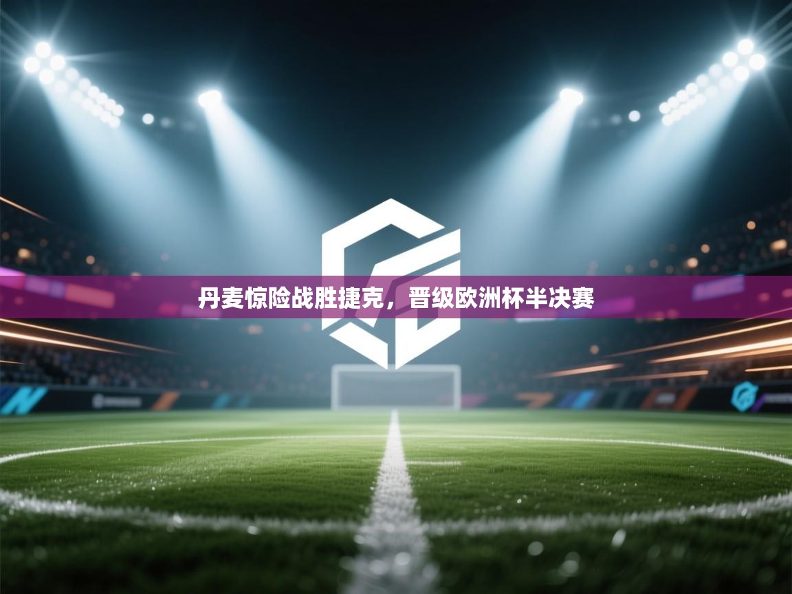 丹麦惊险战胜捷克，晋级欧洲杯半决赛