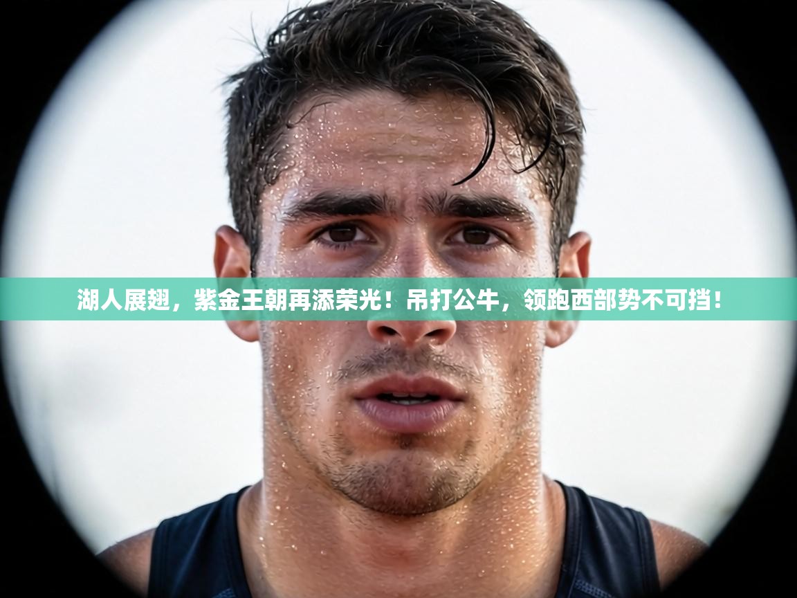 湖人展翅，紫金王朝再添荣光！吊打公牛，领跑西部势不可挡！  第1张