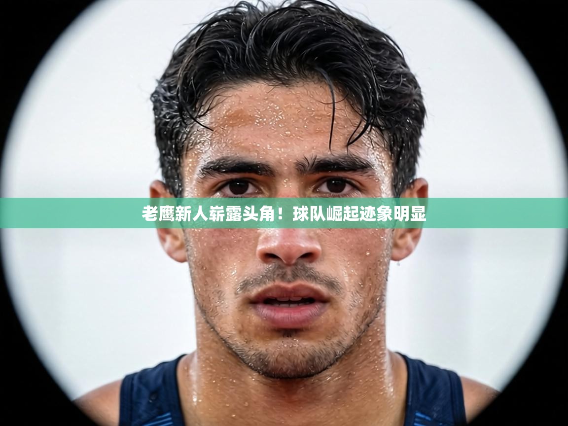 老鹰新人崭露头角!球队崛起迹象明显 第2张